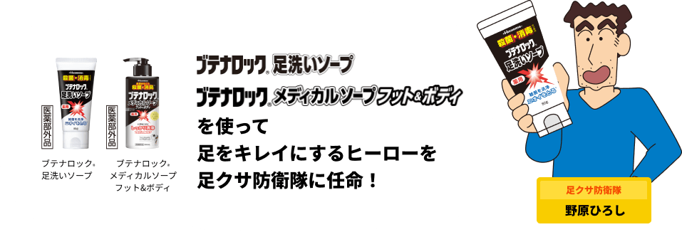 ブテナロック®足洗いソープ ブテナロック®メディカルソープ フット&ボディを使って足をキレイにするヒーローを足クサ防衛隊に任命！ 足クサ防衛隊 野原ひろし